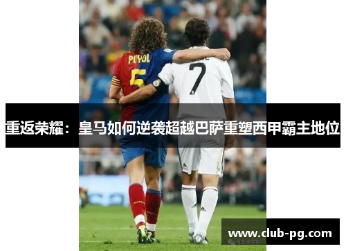 重返荣耀：皇马如何逆袭超越巴萨重塑西甲霸主地位
