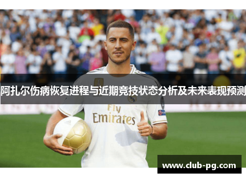 阿扎尔伤病恢复进程与近期竞技状态分析及未来表现预测