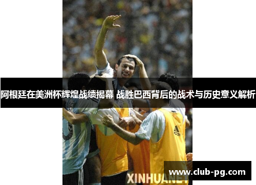 阿根廷在美洲杯辉煌战绩揭幕 战胜巴西背后的战术与历史意义解析