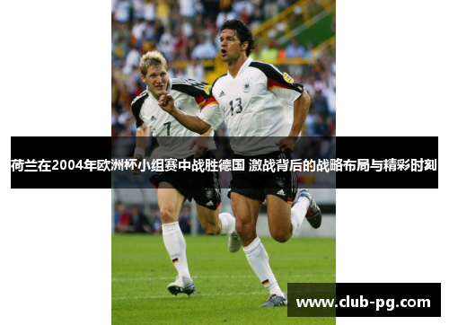 荷兰在2004年欧洲杯小组赛中战胜德国 激战背后的战略布局与精彩时刻