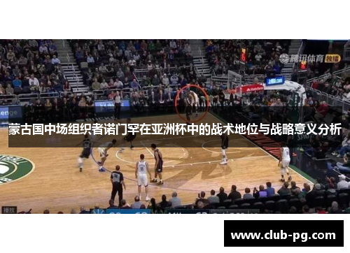 蒙古国中场组织者诺门罕在亚洲杯中的战术地位与战略意义分析