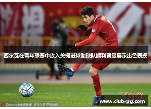 西尔瓦在青年联赛中攻入关键进球助球队顺利晋级展示出色表现