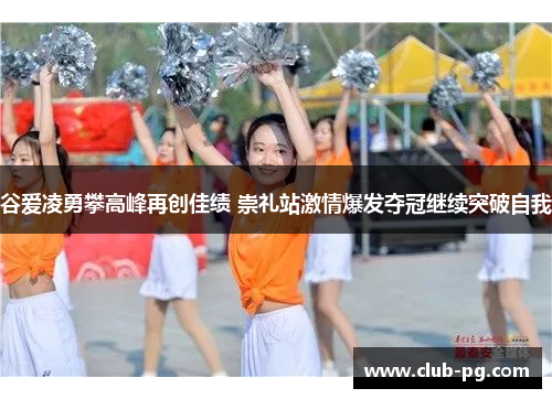 谷爱凌勇攀高峰再创佳绩 崇礼站激情爆发夺冠继续突破自我