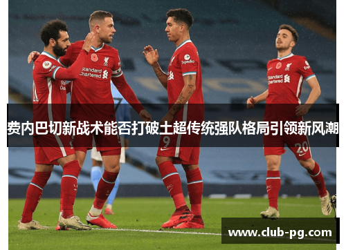 费内巴切新战术能否打破土超传统强队格局引领新风潮