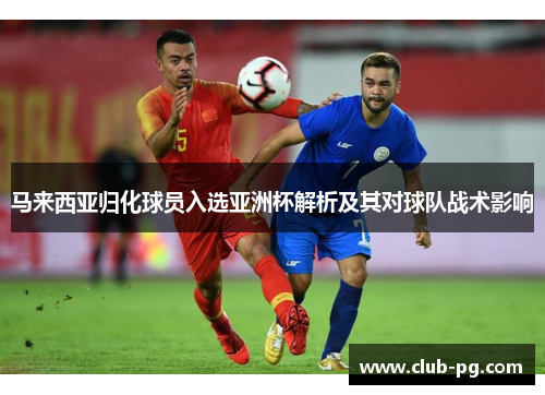 马来西亚归化球员入选亚洲杯解析及其对球队战术影响