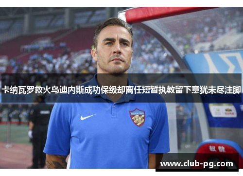 卡纳瓦罗救火乌迪内斯成功保级却离任短暂执教留下意犹未尽注脚
