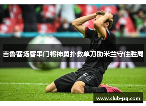 吉鲁客场客串门将神勇扑救单刀助米兰守住胜局
