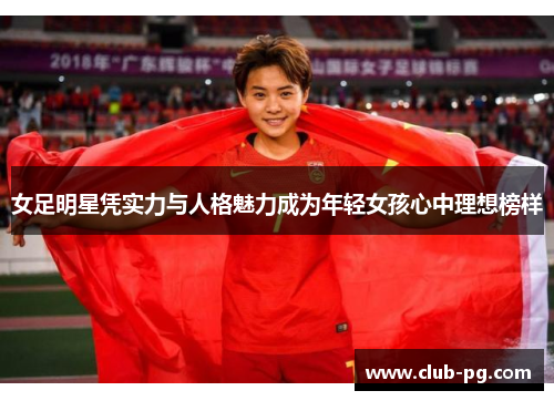 女足明星凭实力与人格魅力成为年轻女孩心中理想榜样