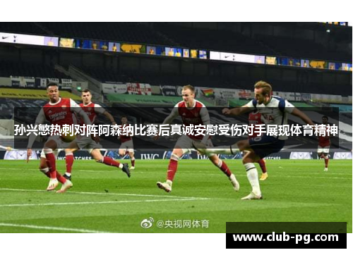 孙兴慜热刺对阵阿森纳比赛后真诚安慰受伤对手展现体育精神